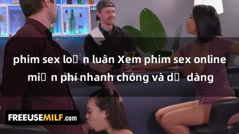 phim sex loạn luân Xem phim sex online miễn phí nhanh chóng và dễ dàng